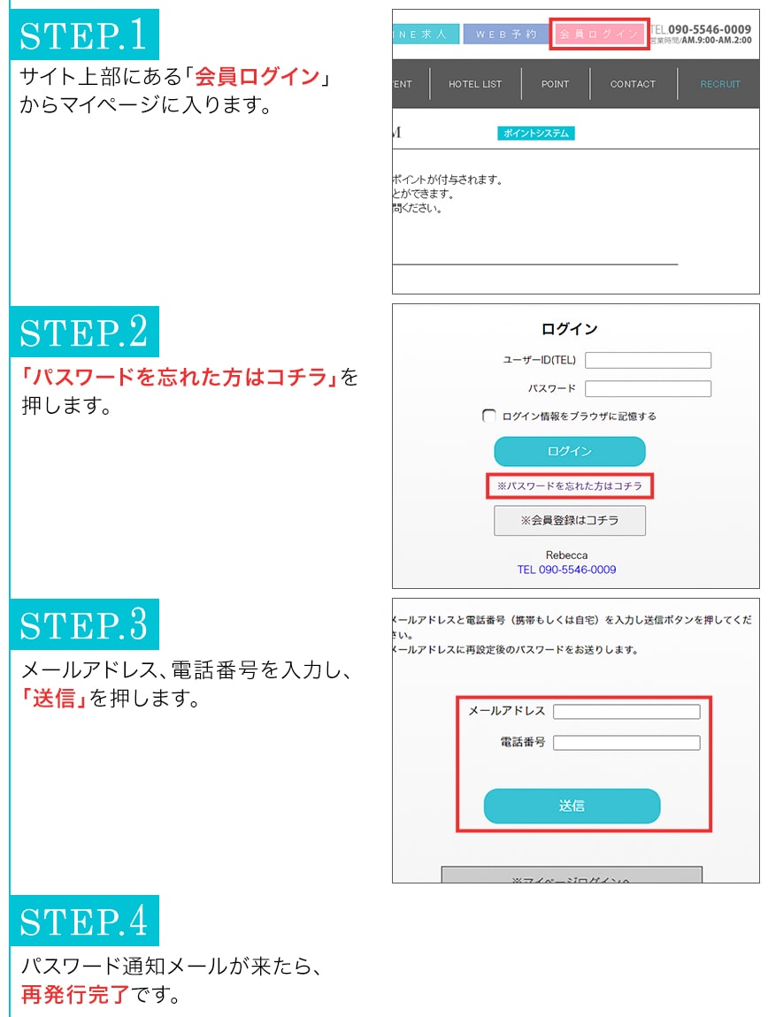 ステップ1。マイページログインを押す。ステップ2。パスワードを忘れた方はこちらを押す。ステップ３。メールアドレス、電話番号を入力して送信ボタンを押す。パスワード通知のメールが届いたら、再発行完了です。